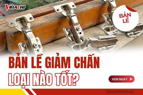 Bản lề giảm chấn loại nào tốt? Top 7 thương hiệu uy tín